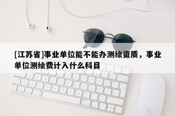 [江蘇省]事業(yè)單位能不能辦測繪資質(zhì)，事業(yè)單位測繪費計入什么科目
