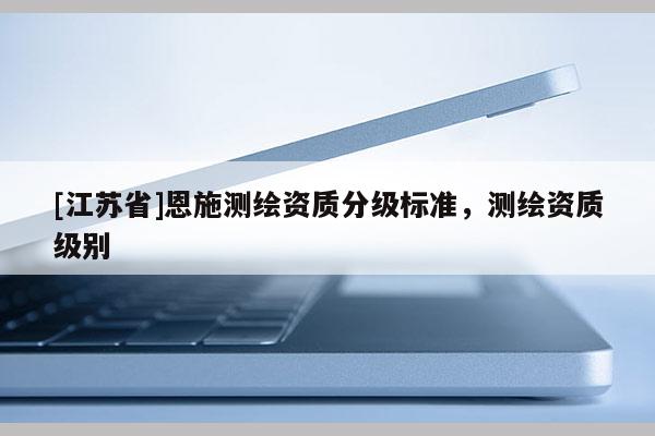 [江蘇省]恩施測(cè)繪資質(zhì)分級(jí)標(biāo)準(zhǔn)，測(cè)繪資質(zhì)級(jí)別