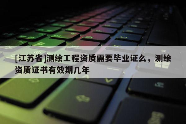 [江蘇省]測繪工程資質(zhì)需要畢業(yè)證么，測繪資質(zhì)證書有效期幾年