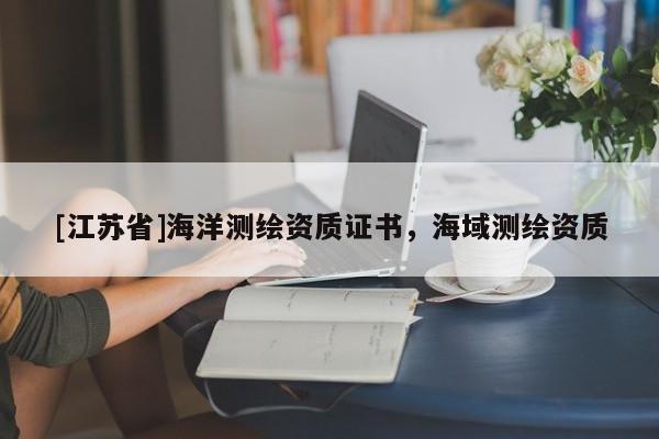 [江蘇省]海洋測(cè)繪資質(zhì)證書，海域測(cè)繪資質(zhì)