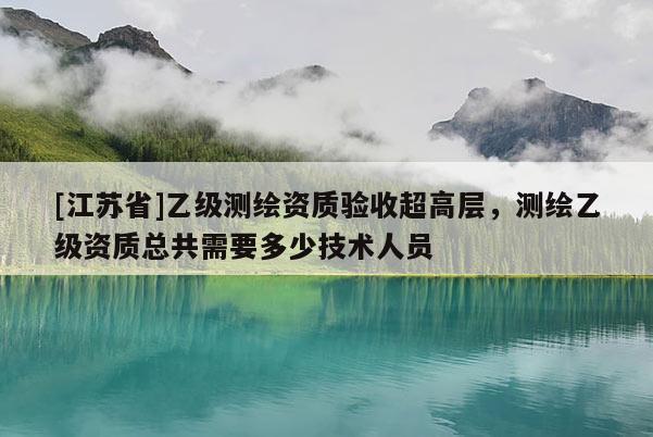 [江蘇省]乙級測繪資質(zhì)驗收超高層，測繪乙級資質(zhì)總共需要多少技術(shù)人員