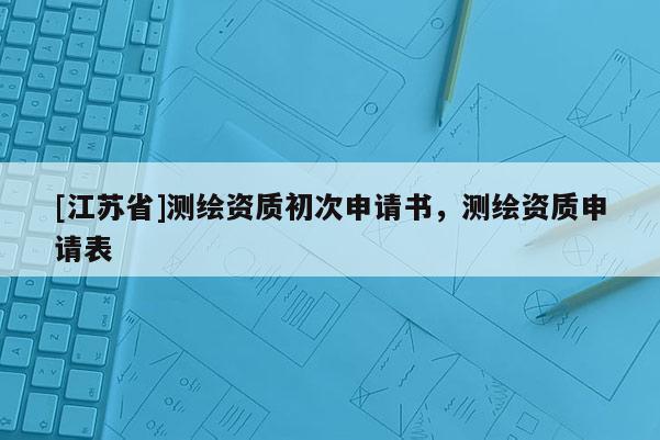 [江蘇省]測繪資質(zhì)初次申請書，測繪資質(zhì)申請表