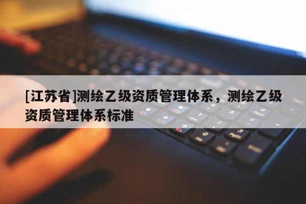 [江蘇省]測繪乙級資質(zhì)管理體系，測繪乙級資質(zhì)管理體系標(biāo)準(zhǔn)
