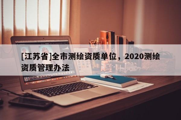 [江蘇省]全市測繪資質(zhì)單位，2020測繪資質(zhì)管理辦法