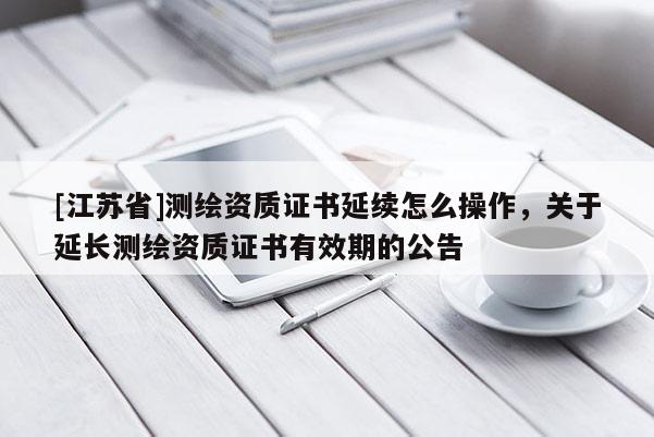 [江蘇省]測(cè)繪資質(zhì)證書(shū)延續(xù)怎么操作，關(guān)于延長(zhǎng)測(cè)繪資質(zhì)證書(shū)有效期的公告