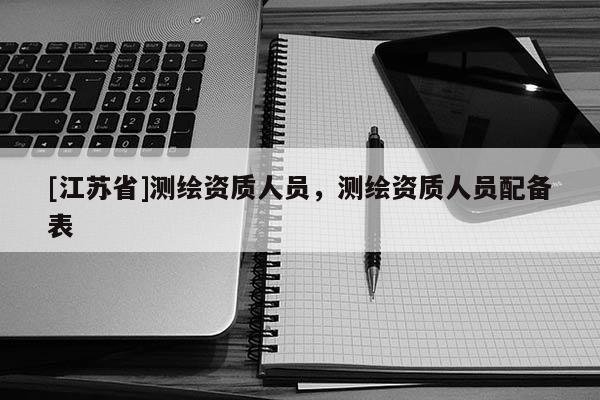 [江蘇省]測(cè)繪資質(zhì)人員，測(cè)繪資質(zhì)人員配備表
