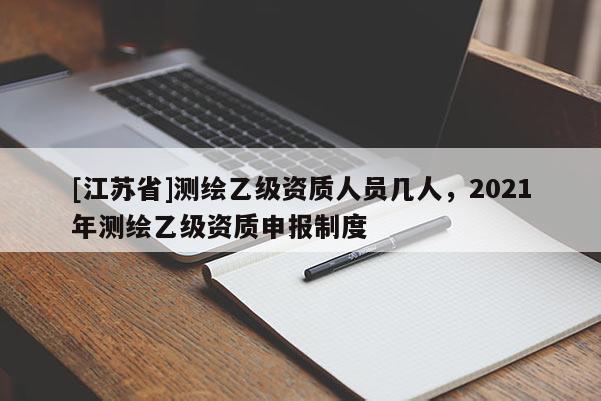 [江蘇省]測(cè)繪乙級(jí)資質(zhì)人員幾人，2021年測(cè)繪乙級(jí)資質(zhì)申報(bào)制度