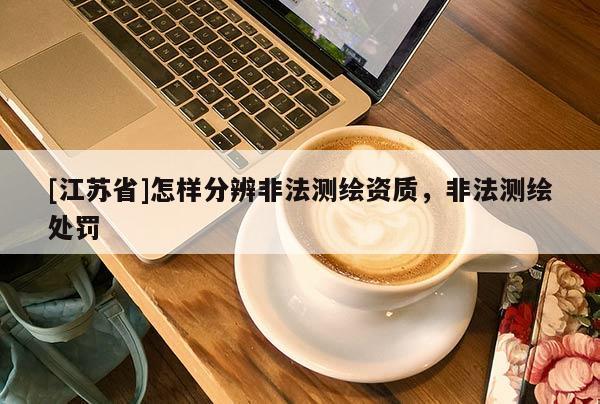 [江蘇省]怎樣分辨非法測繪資質(zhì)，非法測繪處罰