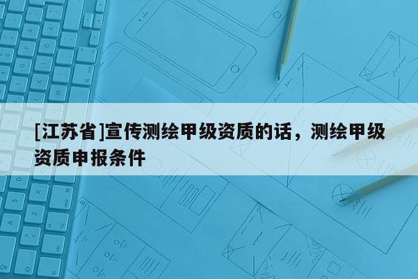 [江蘇省]宣傳測繪甲級資質的話，測繪甲級資質申報條件