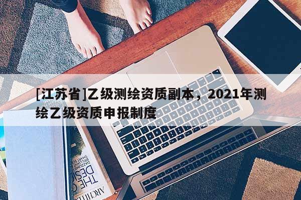 [江蘇省]乙級測繪資質(zhì)副本，2021年測繪乙級資質(zhì)申報制度