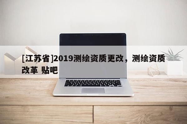 [江蘇省]2019測(cè)繪資質(zhì)更改，測(cè)繪資質(zhì)改革 貼吧