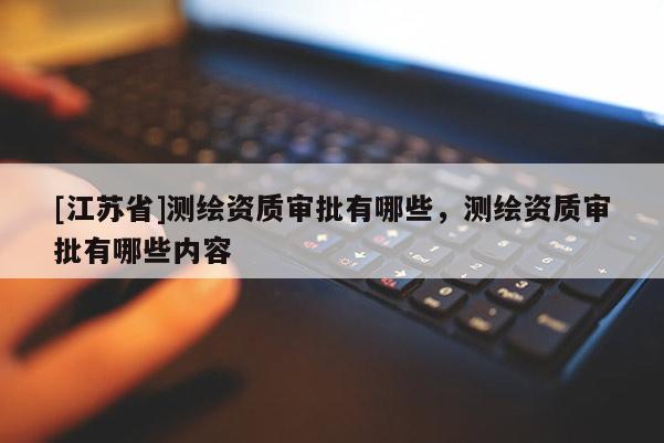 [江蘇省]測(cè)繪資質(zhì)審批有哪些，測(cè)繪資質(zhì)審批有哪些內(nèi)容