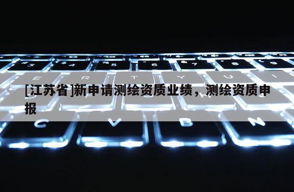 [江蘇省]新申請(qǐng)測(cè)繪資質(zhì)業(yè)績(jī)，測(cè)繪資質(zhì)申報(bào)