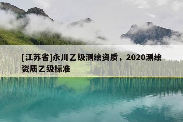 [江蘇省]永川乙級測繪資質(zhì)，2020測繪資質(zhì)乙級標準