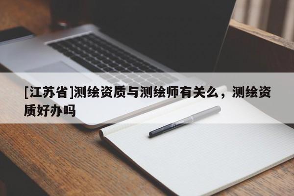 [江蘇省]測(cè)繪資質(zhì)與測(cè)繪師有關(guān)么，測(cè)繪資質(zhì)好辦嗎