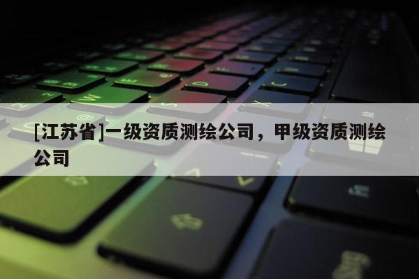 [江蘇省]一級資質(zhì)測繪公司，甲級資質(zhì)測繪公司
