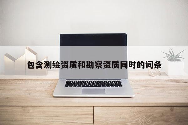 包含測(cè)繪資質(zhì)和勘察資質(zhì)同時(shí)的詞條