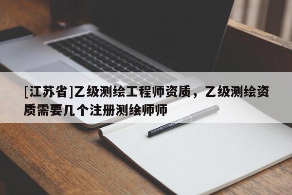 [江蘇省]乙級測繪工程師資質(zhì)，乙級測繪資質(zhì)需要幾個注冊測繪師師