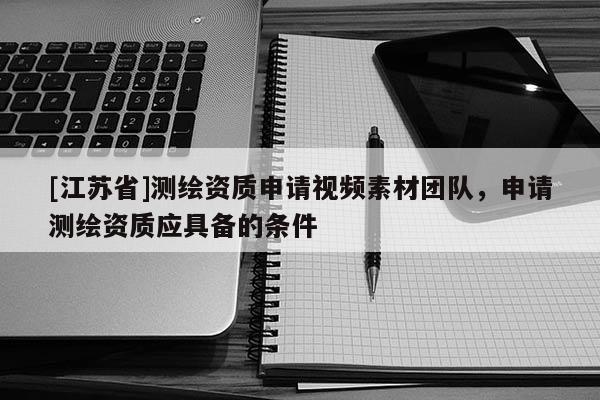[江蘇省]測繪資質(zhì)申請視頻素材團隊，申請測繪資質(zhì)應具備的條件