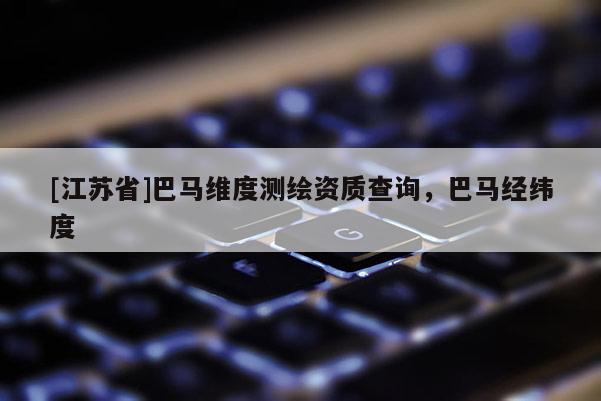 [江蘇省]巴馬維度測(cè)繪資質(zhì)查詢，巴馬經(jīng)緯度