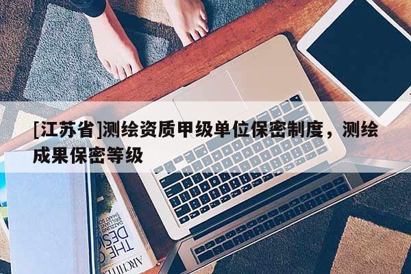 [江蘇省]測繪資質甲級單位保密制度，測繪成果保密等級