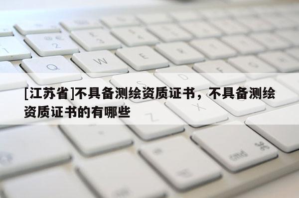 [江蘇省]不具備測繪資質證書，不具備測繪資質證書的有哪些