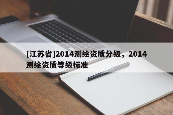 [江蘇省]2014測(cè)繪資質(zhì)分級(jí)，2014測(cè)繪資質(zhì)等級(jí)標(biāo)準(zhǔn)