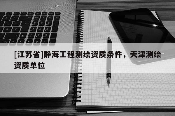 [江蘇省]靜海工程測繪資質(zhì)條件，天津測繪資質(zhì)單位