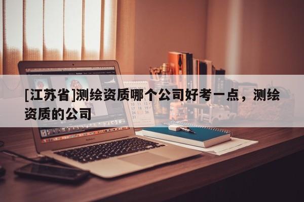 [江蘇省]測繪資質(zhì)哪個公司好考一點，測繪資質(zhì)的公司