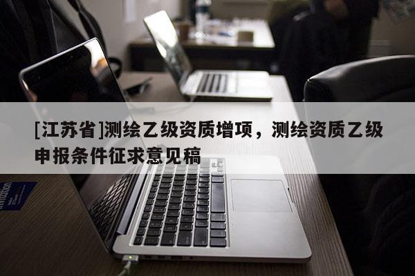 [江蘇省]測繪乙級資質(zhì)增項(xiàng)，測繪資質(zhì)乙級申報(bào)條件征求意見稿