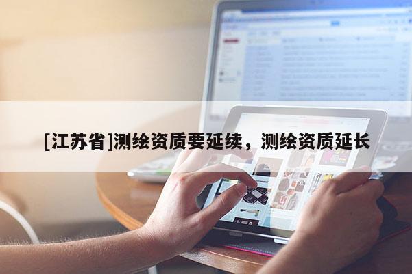 [江蘇省]測繪資質(zhì)要延續(xù)，測繪資質(zhì)延長