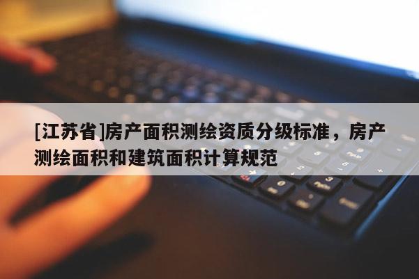 [江蘇省]房產(chǎn)面積測(cè)繪資質(zhì)分級(jí)標(biāo)準(zhǔn)，房產(chǎn)測(cè)繪面積和建筑面積計(jì)算規(guī)范