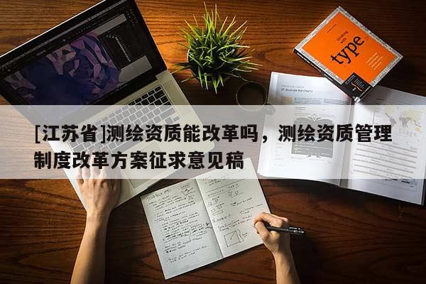 [江蘇省]測繪資質(zhì)能改革嗎，測繪資質(zhì)管理制度改革方案征求意見稿
