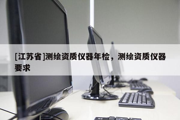 [江蘇省]測(cè)繪資質(zhì)儀器年檢，測(cè)繪資質(zhì)儀器要求