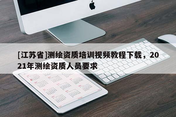 [江蘇省]測繪資質(zhì)培訓(xùn)視頻教程下載，2021年測繪資質(zhì)人員要求