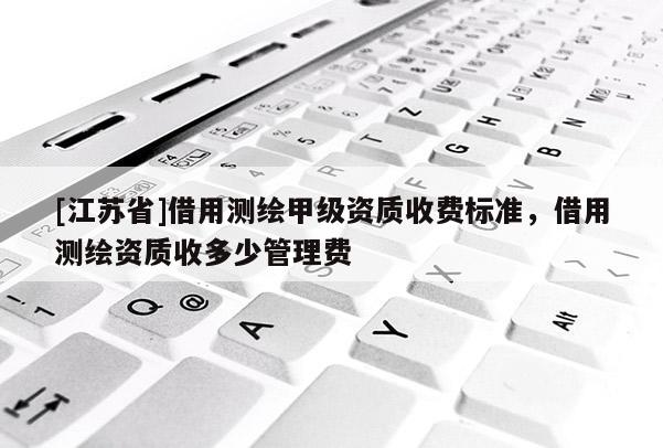 [江蘇省]借用測(cè)繪甲級(jí)資質(zhì)收費(fèi)標(biāo)準(zhǔn)，借用測(cè)繪資質(zhì)收多少管理費(fèi)