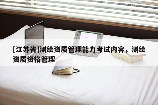 [江蘇省]測繪資質(zhì)管理能力考試內(nèi)容，測繪資質(zhì)資格管理