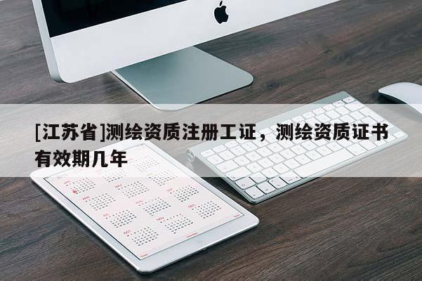[江蘇省]測繪資質(zhì)注冊工證，測繪資質(zhì)證書有效期幾年