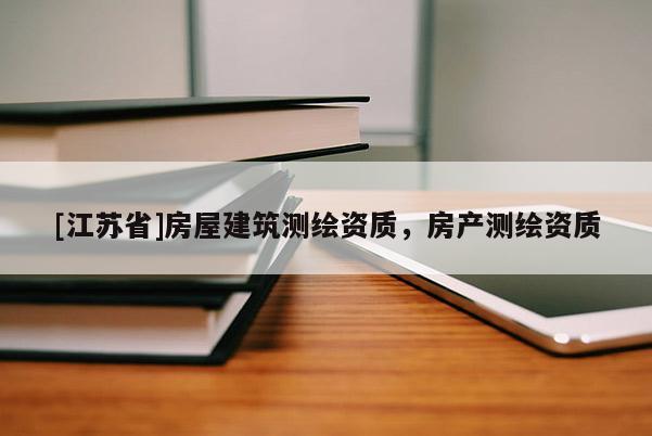 [江蘇省]房屋建筑測繪資質(zhì)，房產(chǎn)測繪資質(zhì)