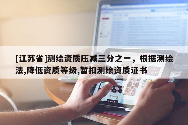 [江蘇省]測(cè)繪資質(zhì)壓減三分之一，根據(jù)測(cè)繪法,降低資質(zhì)等級(jí),暫扣測(cè)繪資質(zhì)證書