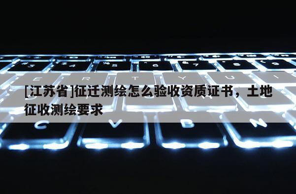 [江蘇省]征遷測繪怎么驗收資質(zhì)證書，土地征收測繪要求