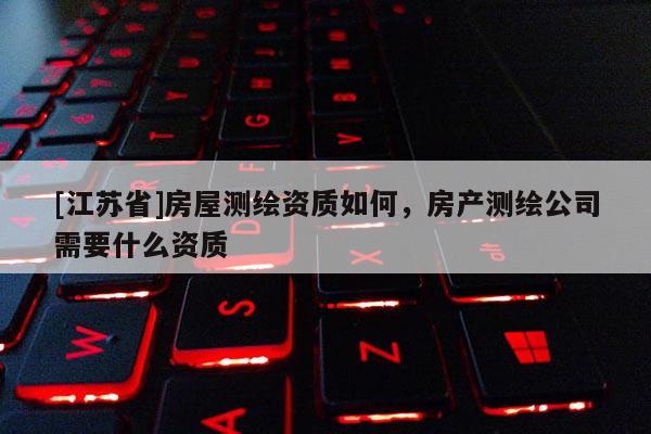 [江蘇省]房屋測繪資質(zhì)如何，房產(chǎn)測繪公司需要什么資質(zhì)