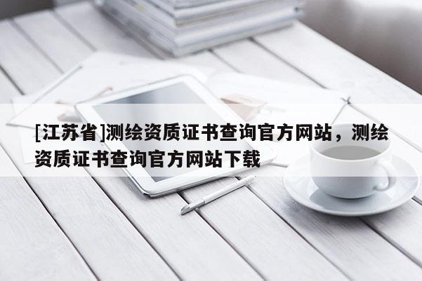 [江蘇省]測(cè)繪資質(zhì)證書查詢官方網(wǎng)站，測(cè)繪資質(zhì)證書查詢官方網(wǎng)站下載