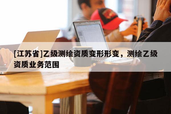 [江蘇省]乙級測繪資質(zhì)變形形變，測繪乙級資質(zhì)業(yè)務(wù)范圍