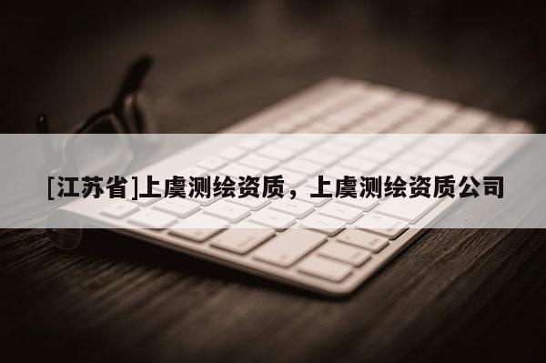 [江蘇省]上虞測(cè)繪資質(zhì)，上虞測(cè)繪資質(zhì)公司