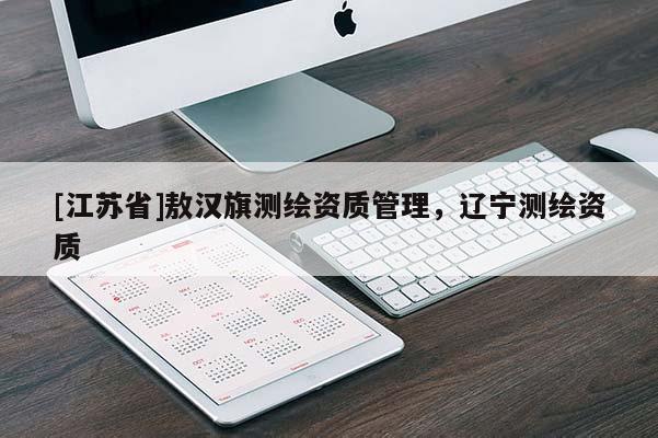 [江蘇省]敖漢旗測繪資質(zhì)管理，遼寧測繪資質(zhì)