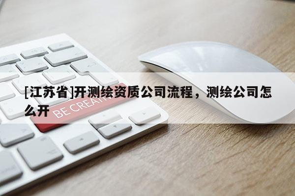 [江蘇省]開測繪資質(zhì)公司流程，測繪公司怎么開