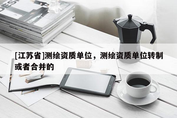 [江蘇省]測繪資質(zhì)單位，測繪資質(zhì)單位轉(zhuǎn)制或者合并的