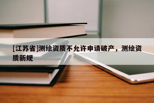 [江蘇省]測繪資質(zhì)不允許申請破產(chǎn)，測繪資質(zhì)新規(guī)