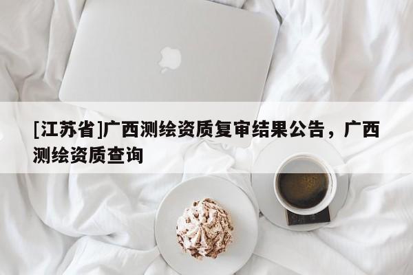 [江蘇省]廣西測繪資質(zhì)復(fù)審結(jié)果公告，廣西測繪資質(zhì)查詢